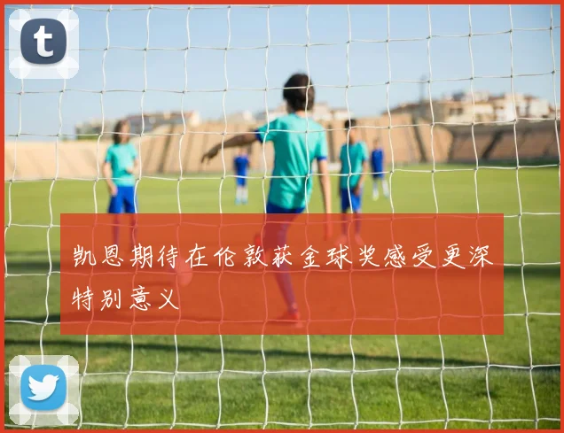 凯恩期待在伦敦获金球奖感受更深特别意义