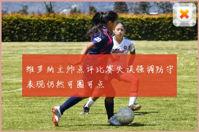 维罗纳主帅点评比赛失误强调防守表现仍然可圈可点