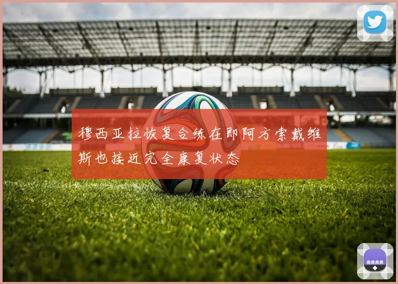 穆西亚拉恢复合练在即阿方索戴维斯也接近完全康复状态