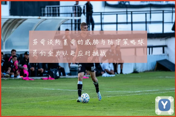 芬奇谈约基奇的威胁与防守策略球员们全力以赴应对挑战