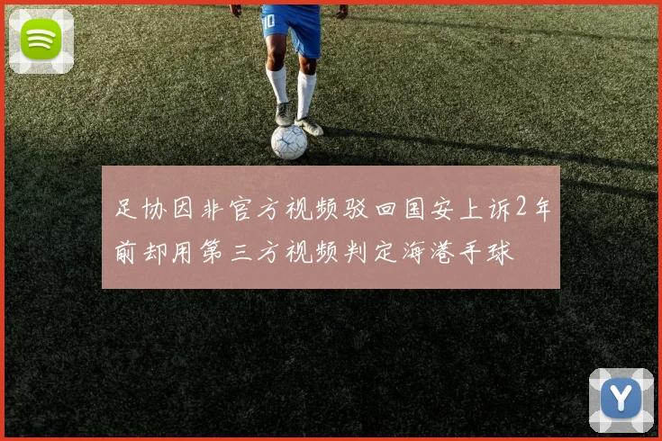 足协因非官方视频驳回国安上诉2年前却用第三方视频判定海港手球