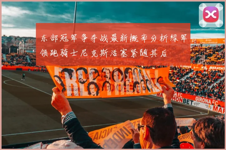 东部冠军争夺战最新概率分析绿军领跑骑士尼克斯活塞紧随其后