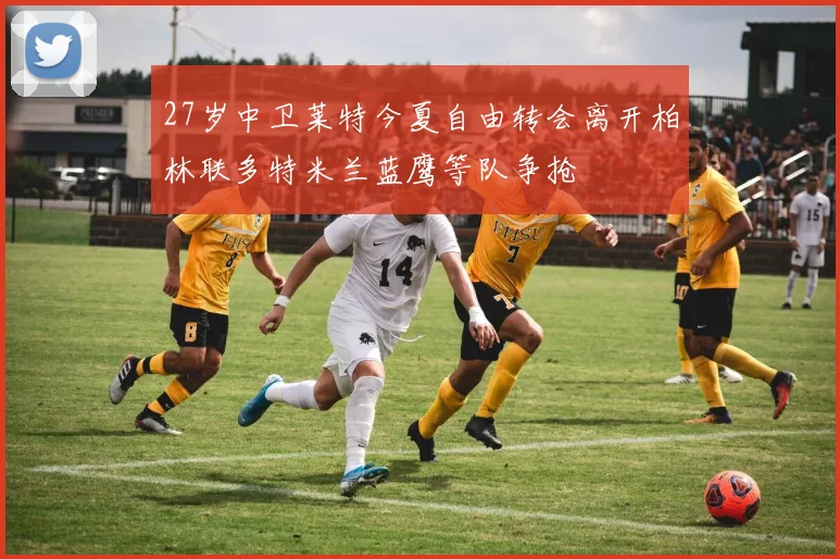 27岁中卫莱特今夏自由转会离开柏林联多特米兰蓝鹰等队争抢