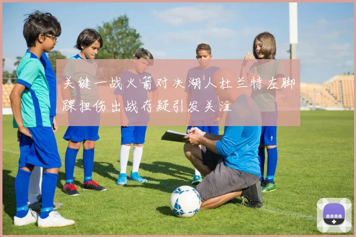 关键一战火箭对决湖人杜兰特左脚踝扭伤出战存疑引发关注