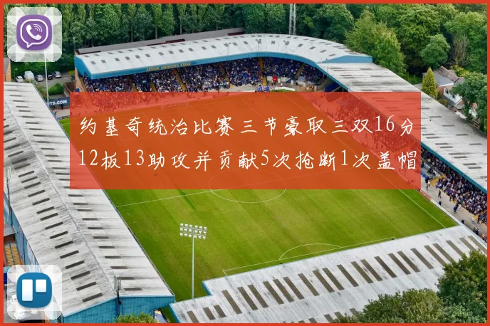 约基奇统治比赛三节豪取三双16分12板13助攻并贡献5次抢断1次盖帽