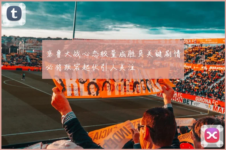 京鲁大战心态较量成胜负关键剧情必将跌宕起伏引人关注