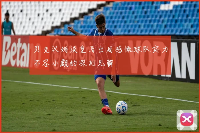 贝克汉姆谈皇马出局感慨球队实力不容小觑的深刻见解
