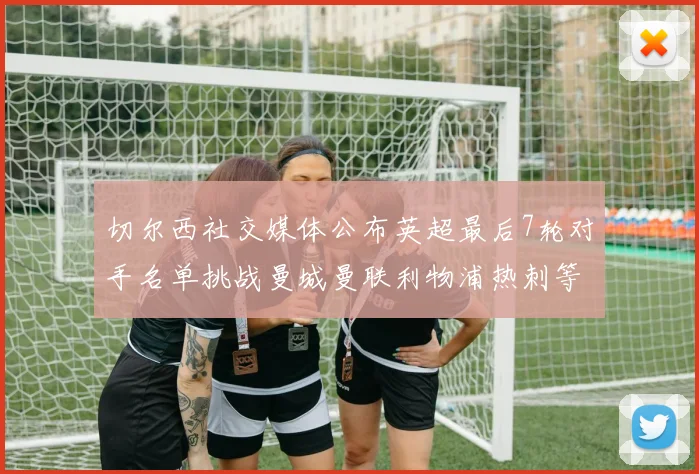切尔西社交媒体公布英超最后7轮对手名单挑战曼城曼联利物浦热刺等强敌