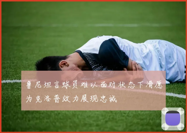鲁尼坦言球员难以面对状态下滑愿为克洛普效力展现忠诚