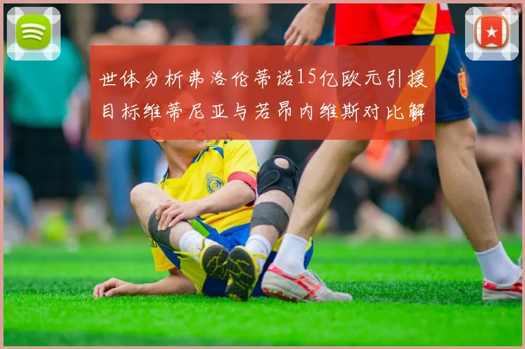 世体分析弗洛伦蒂诺15亿欧元引援目标维蒂尼亚与若昂内维斯对比解析