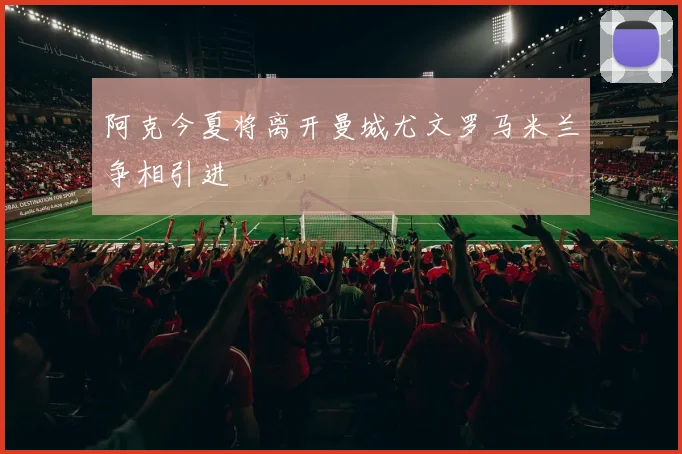 阿克今夏将离开曼城尤文罗马米兰争相引进