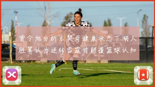 曾令旭分析东契奇健康状态下湖人胜算认为逆转雷霆将颠覆篮球认知