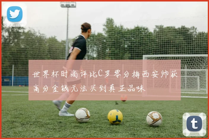 世界杯时尚评比C罗零分梅西安帅获高分金钱无法买到真正品味