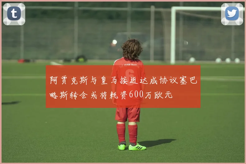 阿贾克斯与皇马接近达成协议塞巴略斯转会或将耗资600万欧元