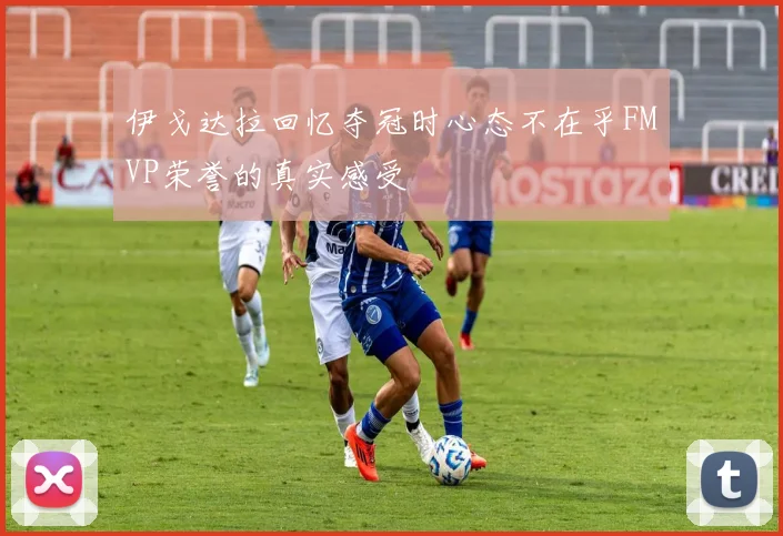 伊戈达拉回忆夺冠时心态不在乎FMVP荣誉的真实感受