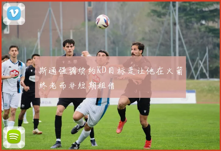 斯通强调续约KD目标是让他在火箭终老而非短期租借