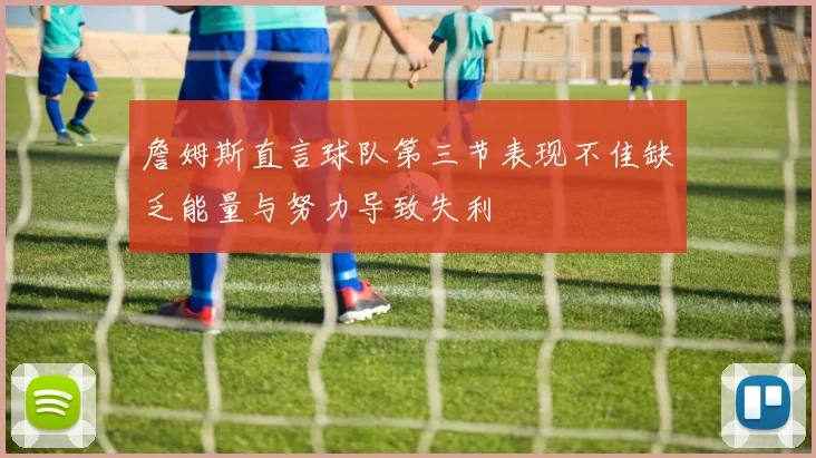 詹姆斯直言球队第三节表现不佳缺乏能量与努力导致失利