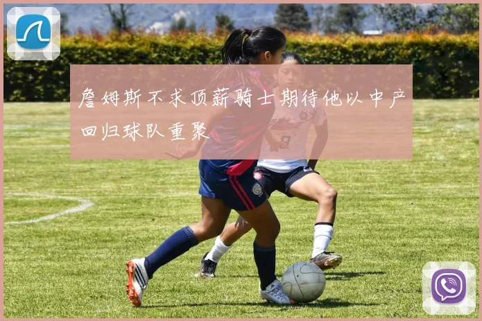 詹姆斯不求顶薪骑士期待他以中产回归球队重聚