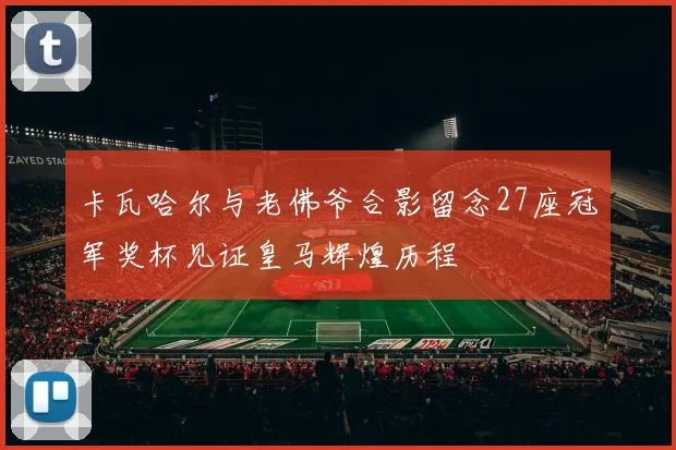 卡瓦哈尔与老佛爷合影留念27座冠军奖杯见证皇马辉煌历程