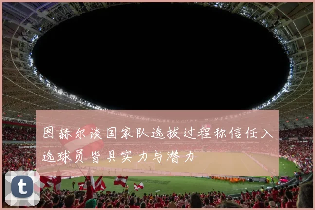 图赫尔谈国家队选拔过程称信任入选球员皆具实力与潜力