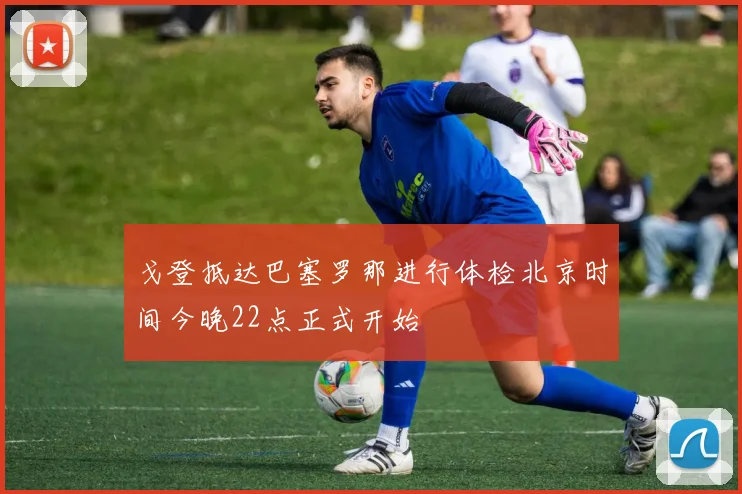 戈登抵达巴塞罗那进行体检北京时间今晚22点正式开始